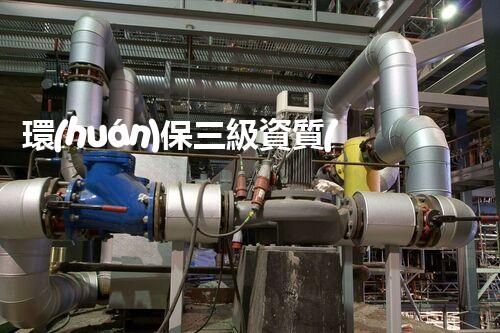 環(huán)保三級資質(zhì)，解鎖綠色工程大門！